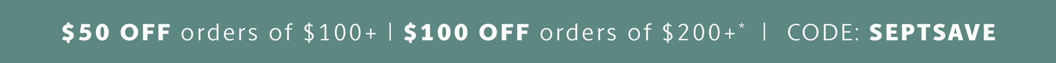 50$ off orders of $100+ $200 off orders of $200+ * | code: SEPTSAVE