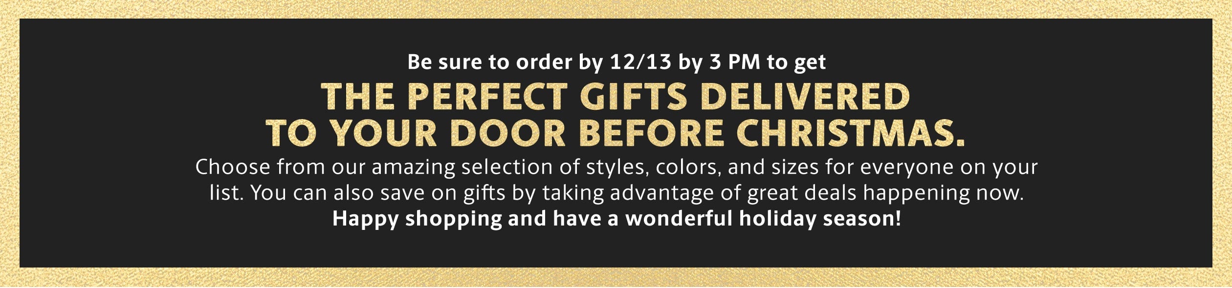 Be sure to order by 12/13 by 3pm to get the perfect gifts delivered to your door before Christmas!
