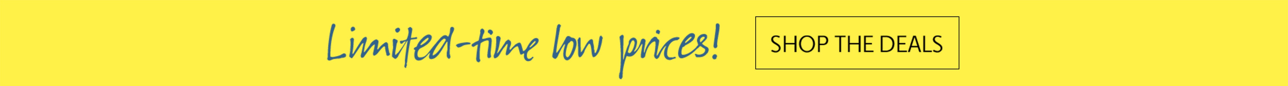 LIMITED-TIME LOW PRICES - SHOP THE DEALS