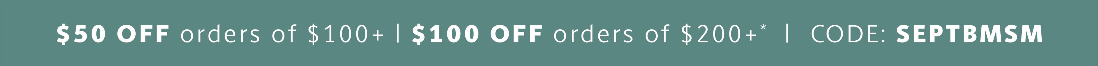 50$ off orders of $100+ $200 off orders of $200+ * | code: SEPTBMSM
