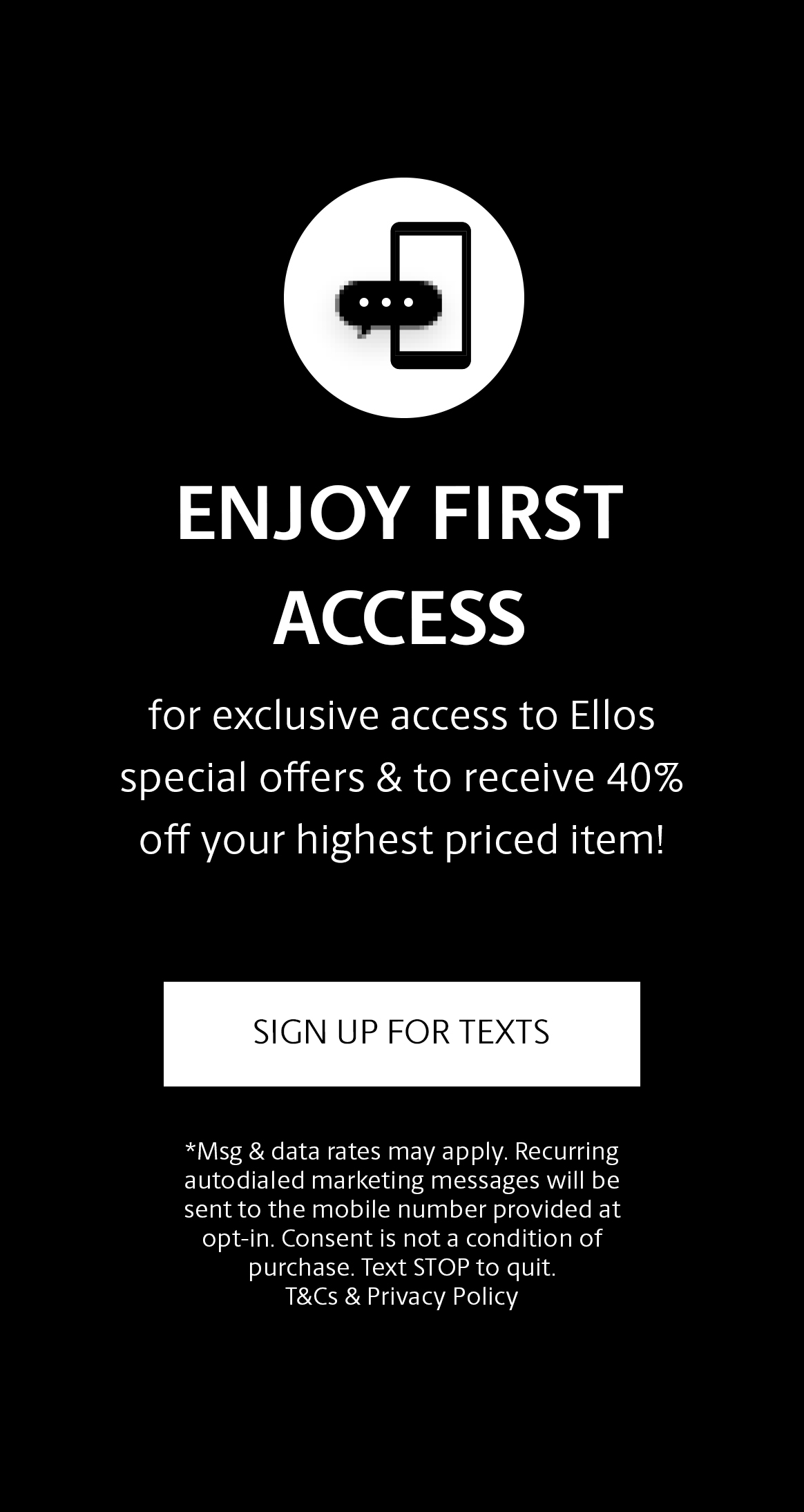 Enjoy First Access to special offers, new arrivals and more! Sign up for texts.