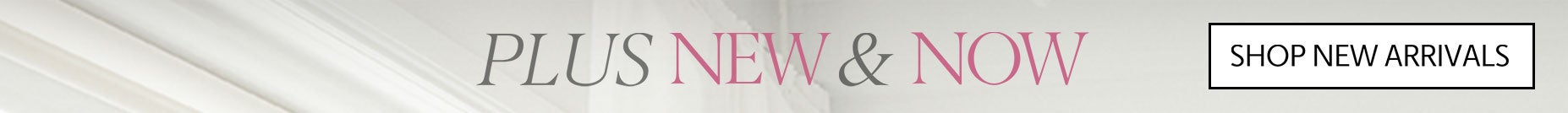 plus new and now - shop new arrivals