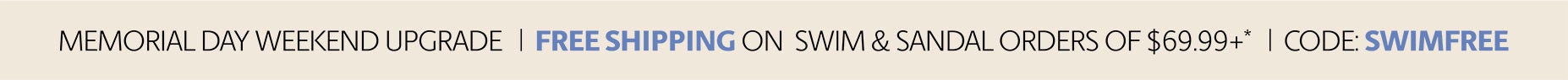 memorial day weekend upgrade | free shipping on swim and sandal orders of $69.99+* | code: swimfree